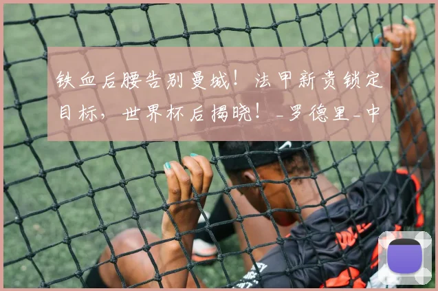 铁血后腰告别曼城！法甲新贵锁定目标，世界杯后揭晓！_罗德里_中场_欧冠