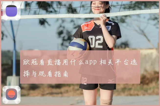 欧冠看直播用什么app 相关平台选择与观看指南