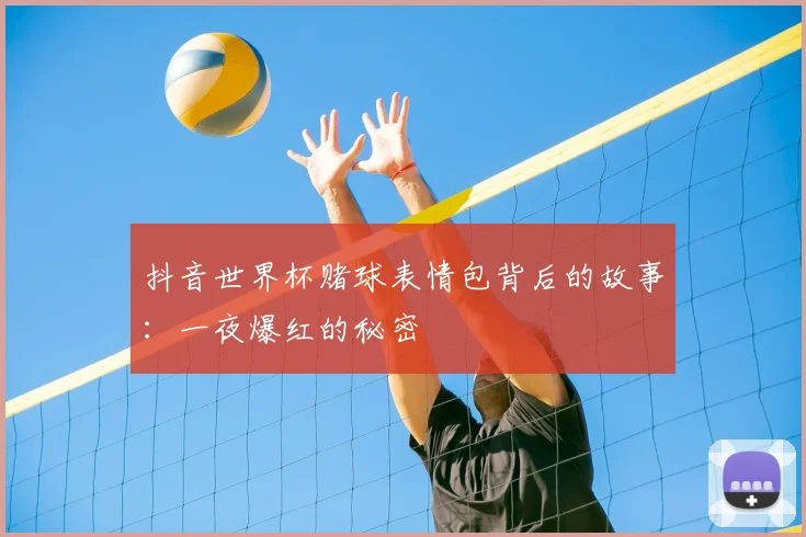 抖音世界杯赌球表情包背后的故事：一夜爆红的秘密