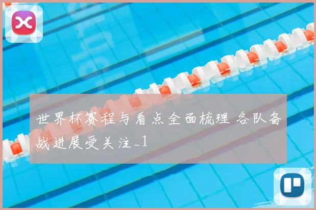 世界杯赛程与看点全面梳理 各队备战进展受关注_1