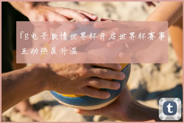 fg电子激情世界杯开启世界杯赛事互动热度升温