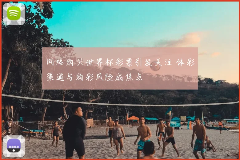 网络购买世界杯彩票引发关注 体彩渠道与购彩风险成焦点